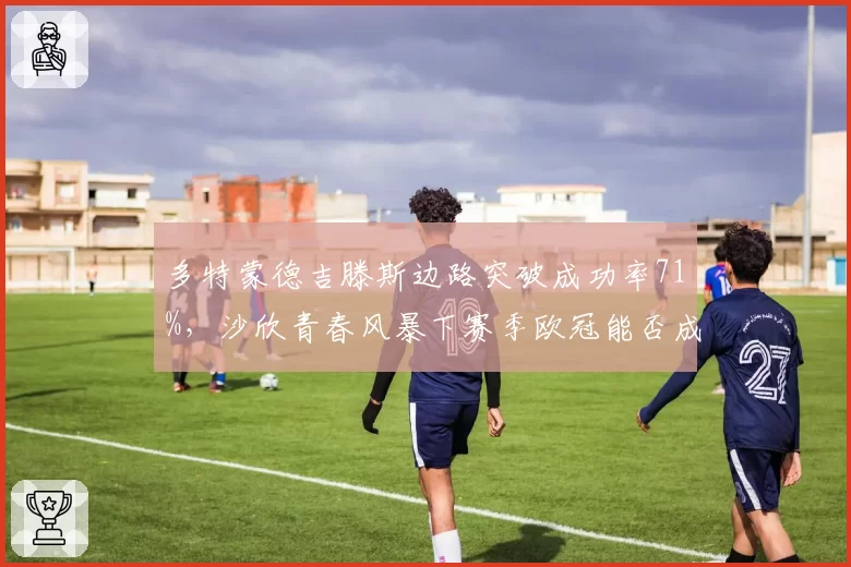多特蒙德吉滕斯边路突破成功率71%，沙欣青春风暴下赛季欧冠能否成黑马？