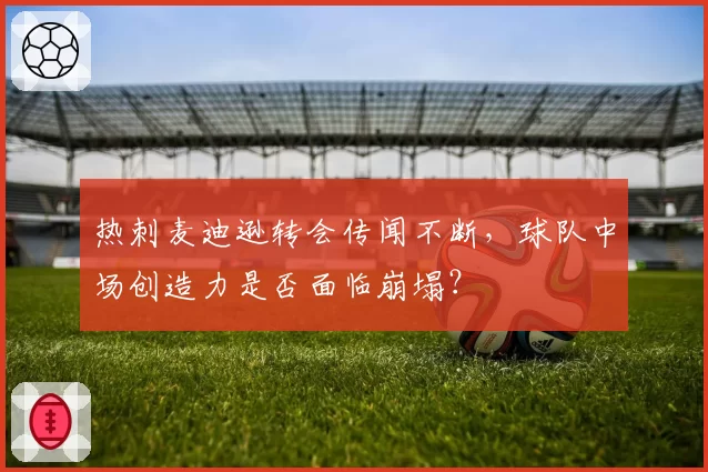 热刺麦迪逊转会传闻不断，球队中场创造力是否面临崩塌？