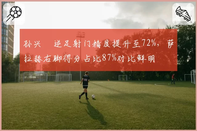孙兴慜逆足射门精度提升至72%，萨拉赫右脚得分占比87%对比鲜明