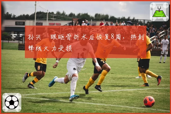 孙兴慜眼眶骨折术后恢复8周，热刺锋线火力受损