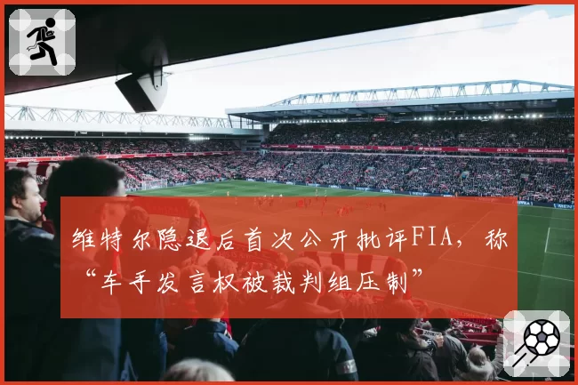 维特尔隐退后首次公开批评FIA，称“车手发言权被裁判组压制”