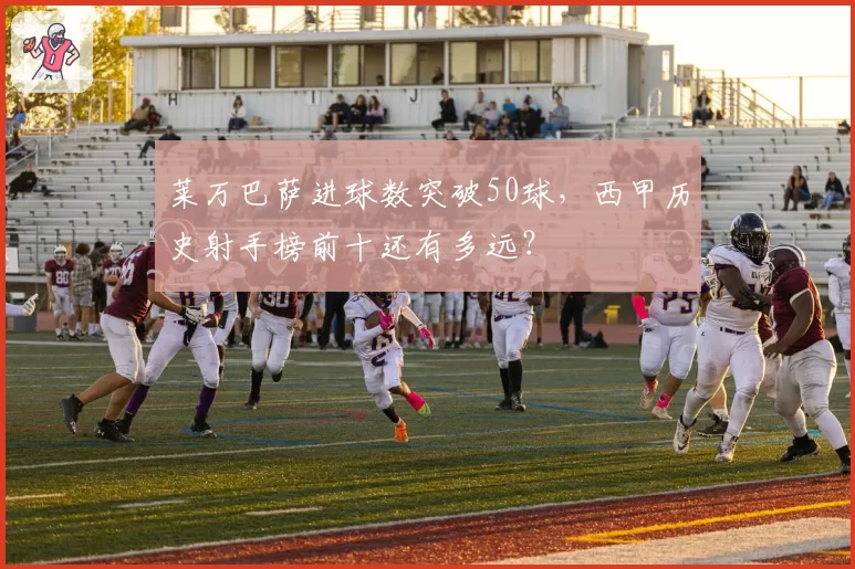 莱万巴萨进球数突破50球，西甲历史射手榜前十还有多远？