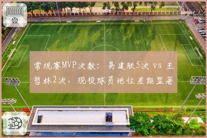 常规赛MVP次数：易建联5次 vs 王哲林2次，现役球员地位差距显著