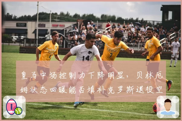 皇马中场控制力下降明显，贝林厄姆状态回暖能否填补克罗斯退役空缺？