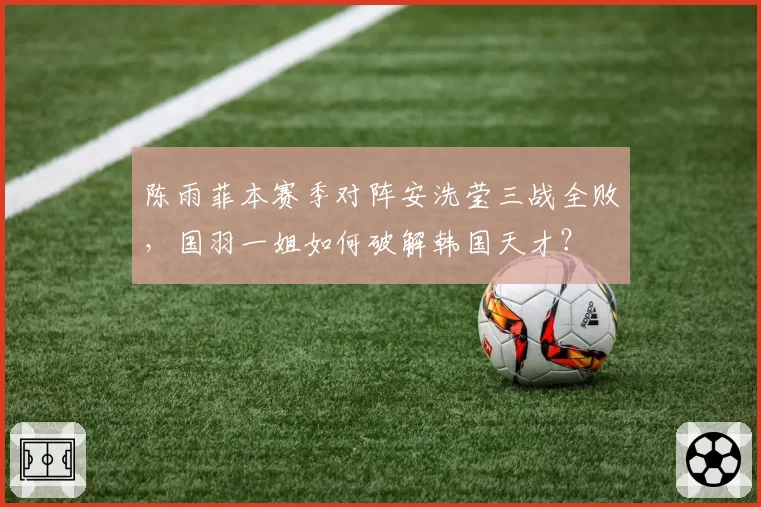陈雨菲本赛季对阵安洗莹三战全败，国羽一姐如何破解韩国天才？