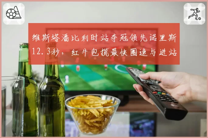 维斯塔潘比利时站夺冠领先诺里斯12.3秒,红牛包揽最快圈速与进站双榜