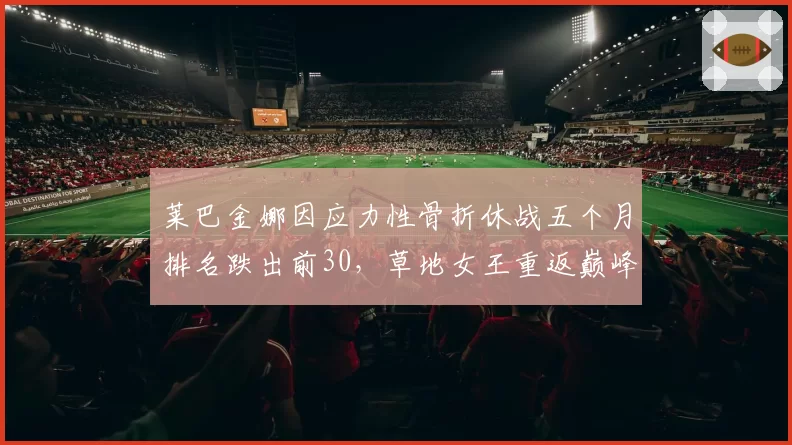 莱巴金娜因应力性骨折休战五个月排名跌出前30,草地女王重返巅峰还需多少时间?