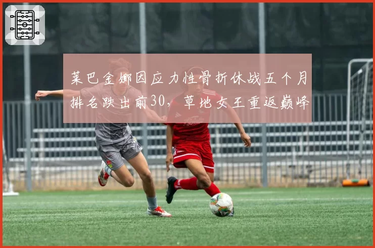 莱巴金娜因应力性骨折休战五个月排名跌出前30,草地女王重返巅峰还需多少时间?