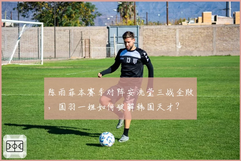 陈雨菲本赛季对阵安洗莹三战全败,国羽一姐如何破解韩国天才?