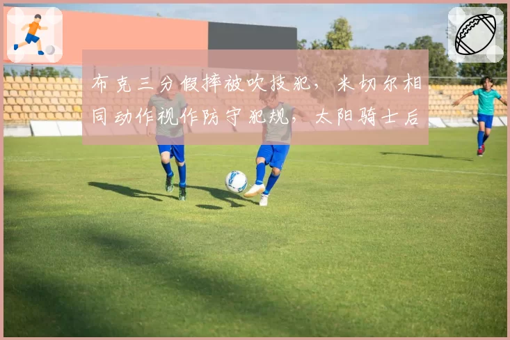 布克三分假摔被吹技犯，米切尔相同动作视作防守犯规，太阳骑士后卫读裁判尺度