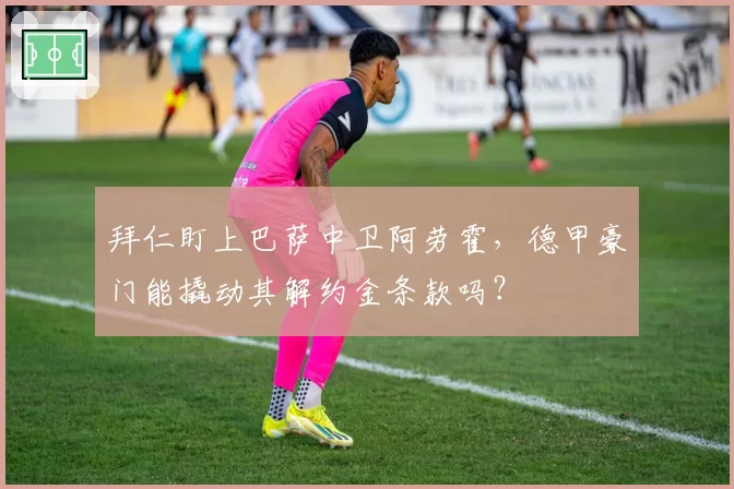 拜仁盯上巴萨中卫阿劳霍，德甲豪门能撬动其解约金条款吗？