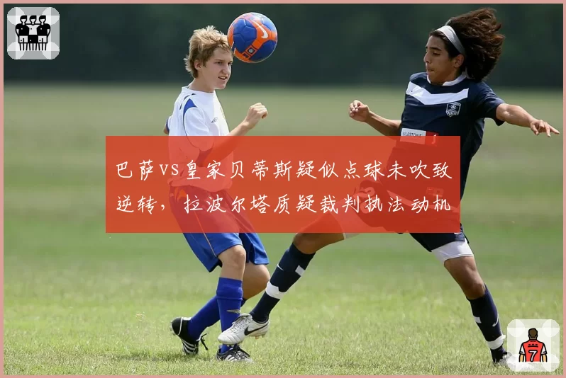 巴萨vs皇家贝蒂斯疑似点球未吹致逆转，拉波尔塔质疑裁判执法动机