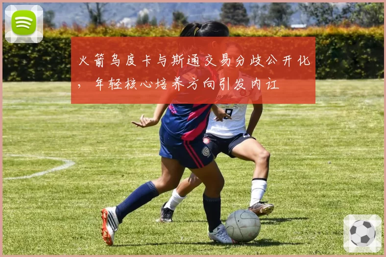 火箭乌度卡与斯通交易分歧公开化,年轻核心培养方向引发内讧