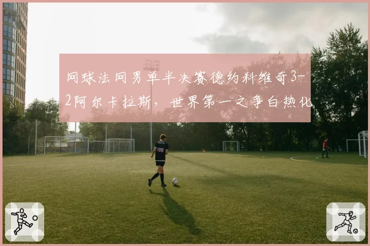 网球法网男单半决赛德约科维奇3-2阿尔卡拉斯，世界第一之争白热化