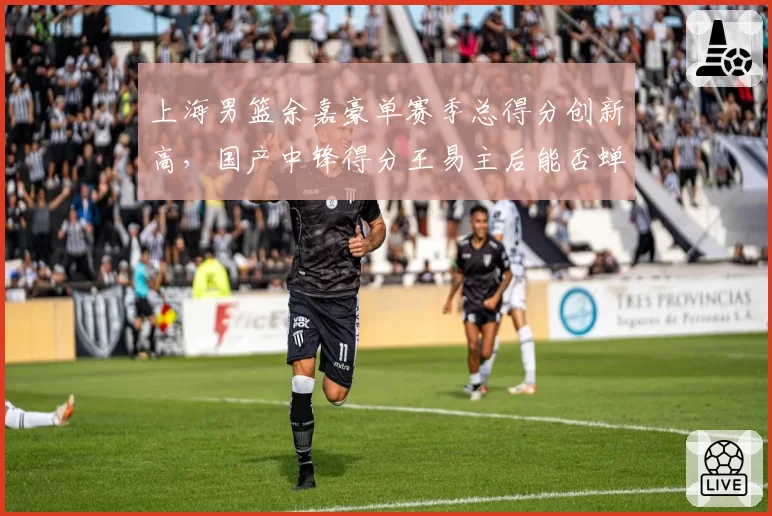 上海男篮余嘉豪单赛季总得分创新高,国产中锋得分王易主后能否蝉联?