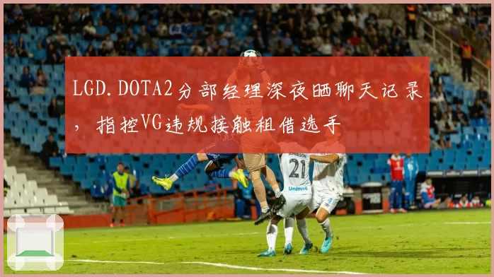 LGD.DOTA2分部经理深夜晒聊天记录,指控VG违规接触租借选手