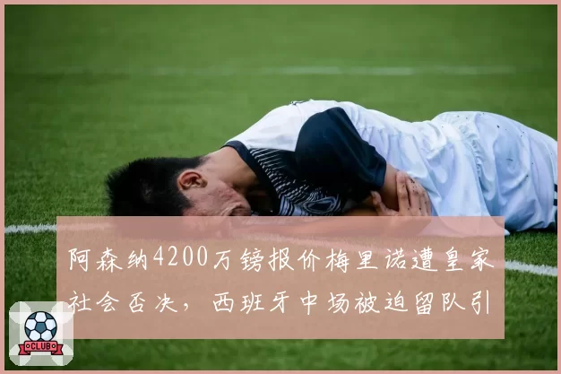 阿森纳4200万镑报价梅里诺遭皇家社会否决，西班牙中场被迫留队引发不满