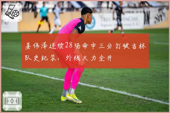 姜伟泽连续28场命中三分打破吉林队史纪录，外线火力全开