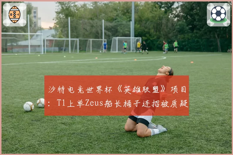 沙特电竞世界杯《英雄联盟》项目:T1上单Zeus船长桶子连招被质疑非预判