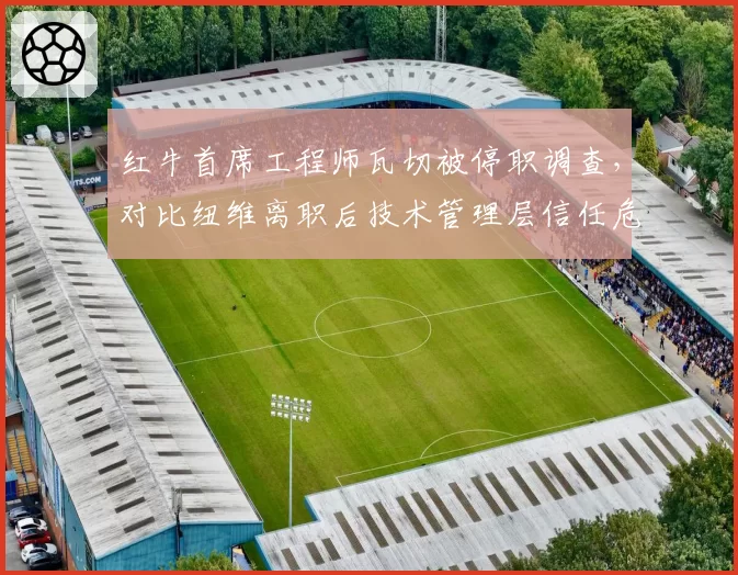 红牛首席工程师瓦切被停职调查,对比纽维离职后技术管理层信任危机发酵