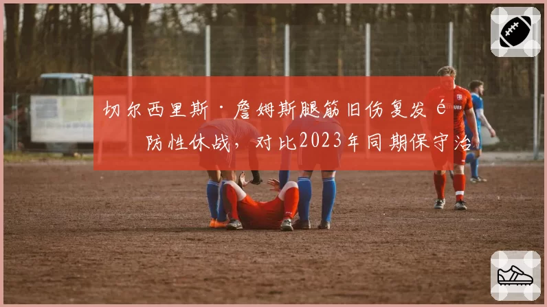 切尔西里斯·詹姆斯腿筋旧伤复发预防性休战，对比2023年同期保守治疗周期缩短至4周