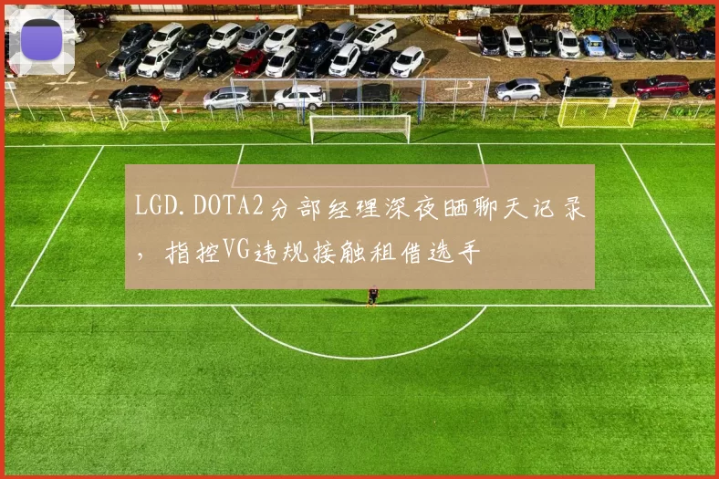 LGD.DOTA2分部经理深夜晒聊天记录,指控VG违规接触租借选手