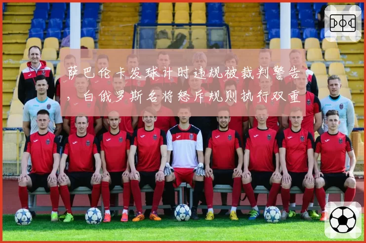 萨巴伦卡发球计时违规被裁判警告，白俄罗斯名将怒斥规则执行双重标准
