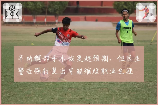 辛纳髋部手术恢复超预期，但医生警告强行复出可能缩短职业生涯