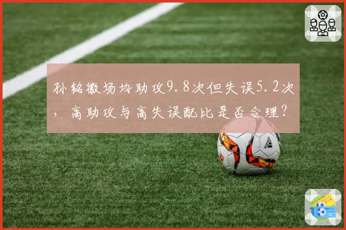 孙铭徽场均助攻9.8次但失误5.2次,高助攻与高失误配比是否合理?