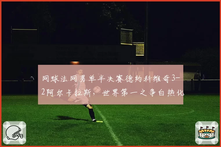 网球法网男单半决赛德约科维奇3-2阿尔卡拉斯,世界第一之争白热化