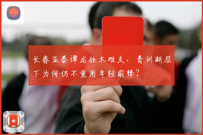 长春亚泰谭龙独木难支，青训断层下为何仍不重用年轻前锋？
