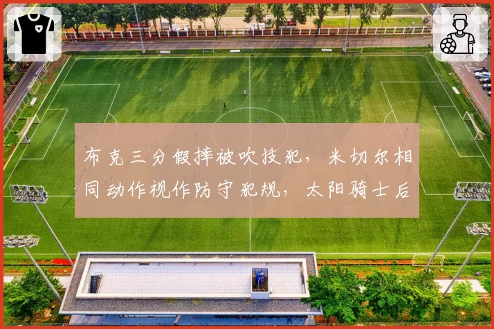 布克三分假摔被吹技犯，米切尔相同动作视作防守犯规，太阳骑士后卫读裁判尺度