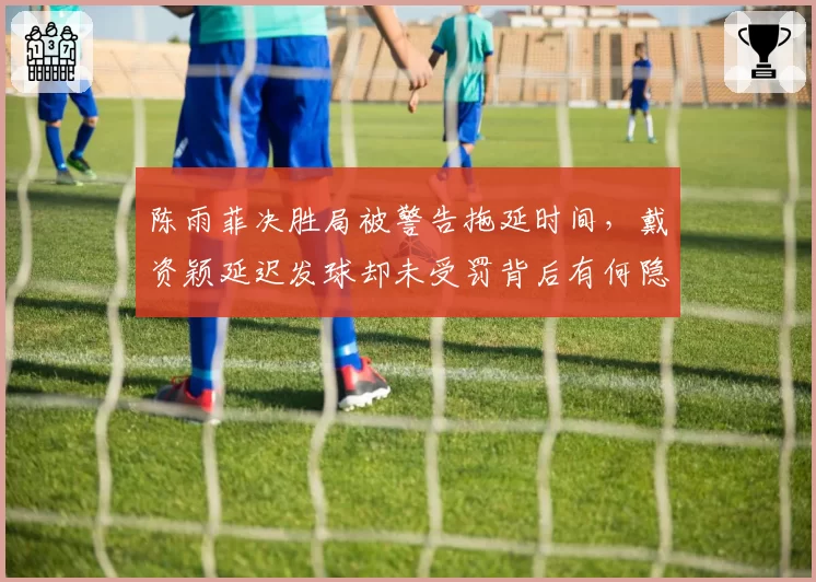 陈雨菲决胜局被警告拖延时间，戴资颖延迟发球却未受罚背后有何隐情？