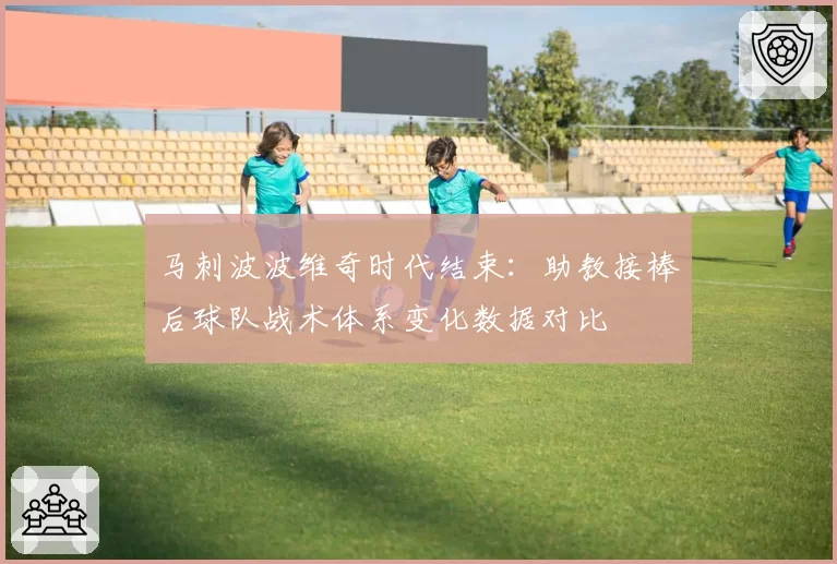 马刺波波维奇时代结束：助教接棒后球队战术体系变化数据对比