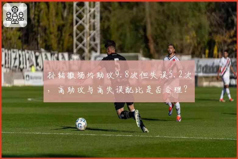 孙铭徽场均助攻9.8次但失误5.2次,高助攻与高失误配比是否合理?