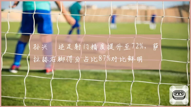 孙兴慜逆足射门精度提升至72%，萨拉赫右脚得分占比87%对比鲜明