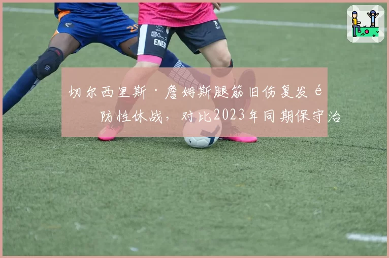 切尔西里斯·詹姆斯腿筋旧伤复发预防性休战，对比2023年同期保守治疗周期缩短至4周
