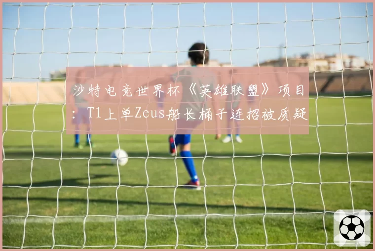 沙特电竞世界杯《英雄联盟》项目：T1上单Zeus船长桶子连招被质疑非预判