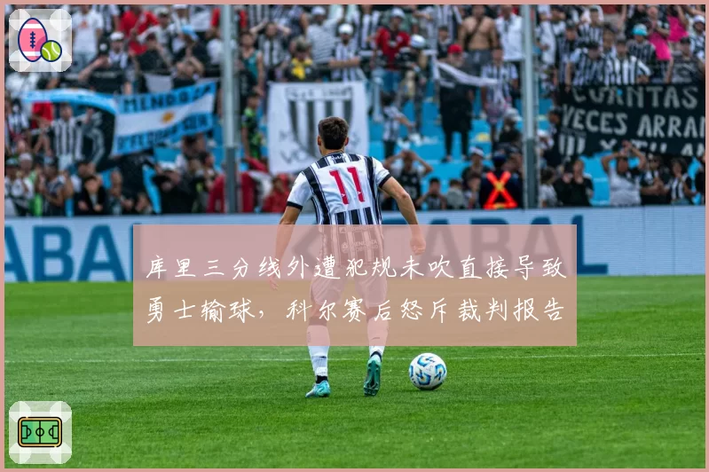 库里三分线外遭犯规未吹直接导致勇士输球,科尔赛后怒斥裁判报告不公