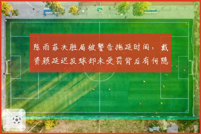 陈雨菲决胜局被警告拖延时间,戴资颖延迟发球却未受罚背后有何隐情?
