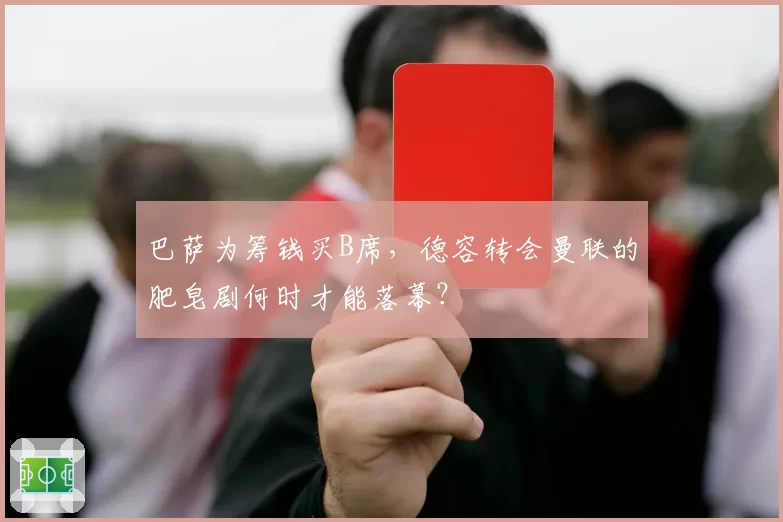 巴萨为筹钱买B席,德容转会曼联的肥皂剧何时才能落幕?