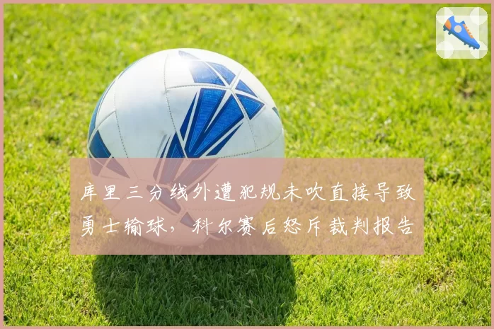 库里三分线外遭犯规未吹直接导致勇士输球,科尔赛后怒斥裁判报告不公