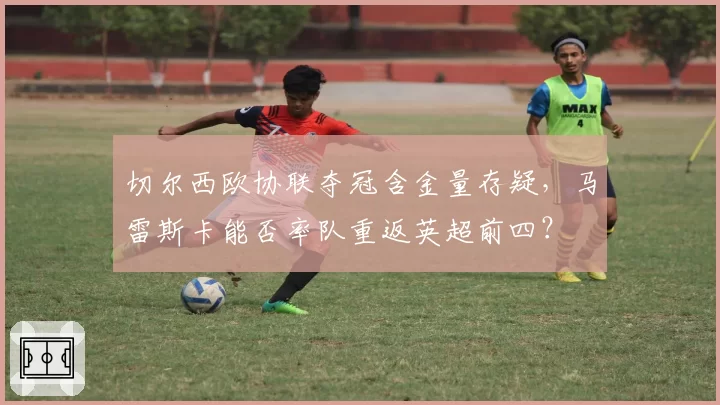 切尔西欧协联夺冠含金量存疑，马雷斯卡能否率队重返英超前四？