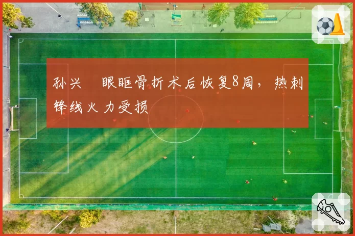 孙兴慜眼眶骨折术后恢复8周，热刺锋线火力受损
