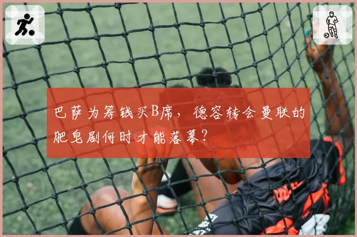 巴萨为筹钱买B席,德容转会曼联的肥皂剧何时才能落幕?