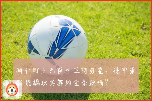 拜仁盯上巴萨中卫阿劳霍,德甲豪门能撬动其解约金条款吗?