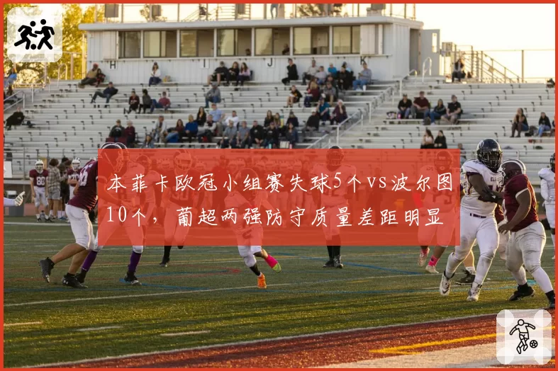 本菲卡欧冠小组赛失球5个vs波尔图10个,葡超两强防守质量差距明显
