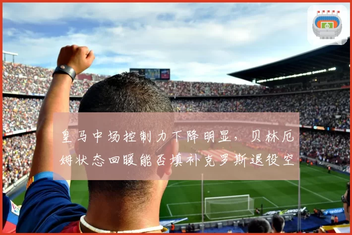 皇马中场控制力下降明显,贝林厄姆状态回暖能否填补克罗斯退役空缺?