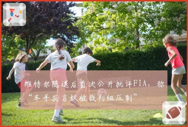 维特尔隐退后首次公开批评FIA，称“车手发言权被裁判组压制”